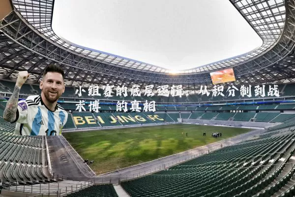 小组赛的底层逻辑:从积分制到战术博弈的真相