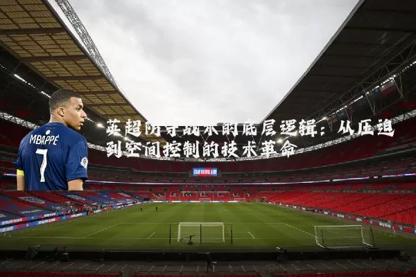 英超防守战术的底层逻辑：从压迫到空间控制的技术革命