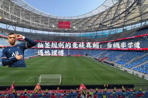 抽签规则的竞技真相：当概率学遭遇地理博弈
