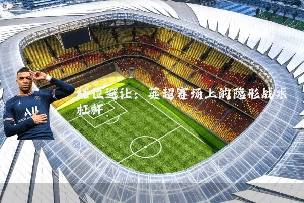 档位避让:英超赛场上的隐形战术杠杆