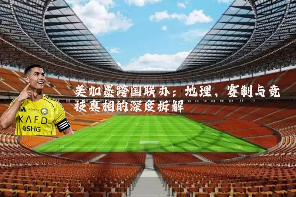 美加墨跨国联办：地理、赛制与竞技真相的深度拆解