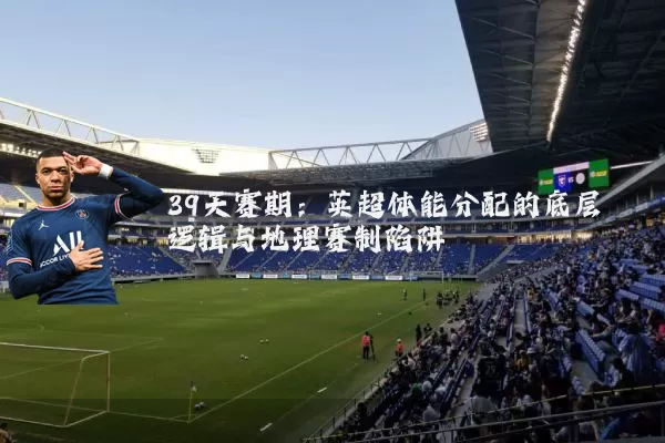 39天赛期:英超体能分配的底层逻辑与地理赛制陷阱