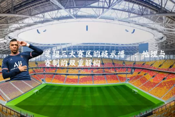 英超三大赛区的技术博弈:地理与赛制的双重解构