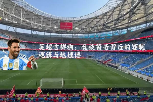 英超吉祥物:竞技符号背后的赛制逻辑与地理博弈