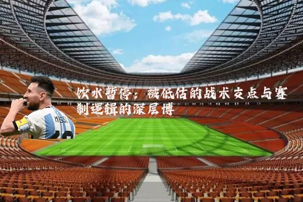 饮水暂停:被低估的战术支点与赛制逻辑的深层博弈