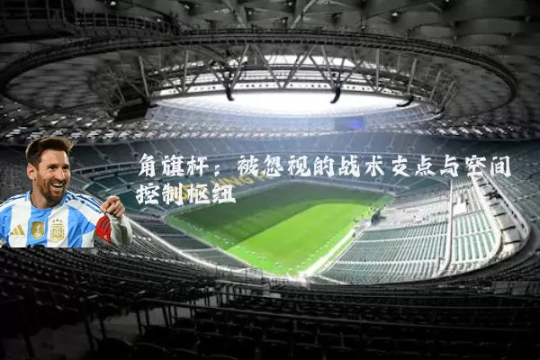 角旗杆：被忽视的战术支点与空间控制枢纽