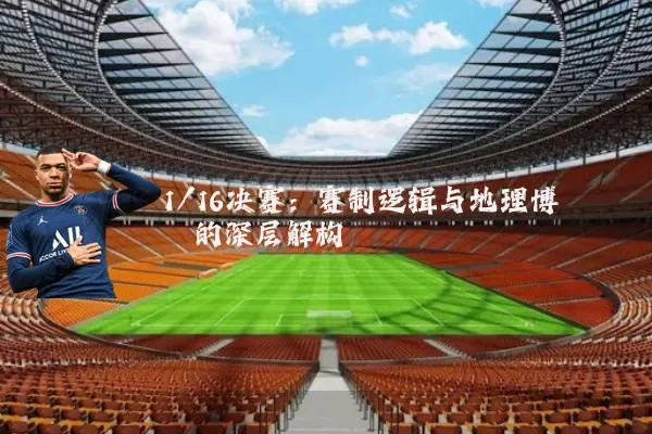 1/16决赛:赛制逻辑与地理博弈的深层解构