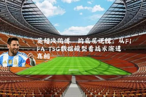 英超攻防博弈的底层逻辑:从FIFA TSG数据模型看战术演进真相
