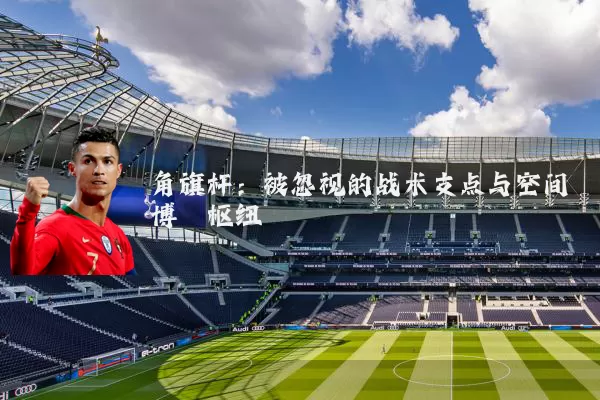 角旗杆：被忽视的战术支点与空间博弈枢纽