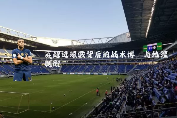英超进球数背后的战术博弈与地理制衡