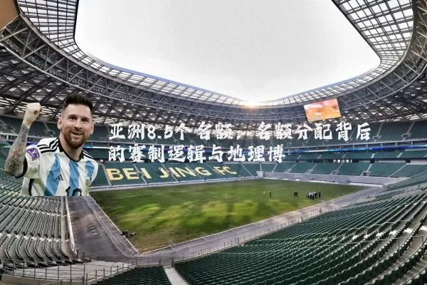 亚洲8.5个名额：名额分配背后的赛制逻辑与地理博弈